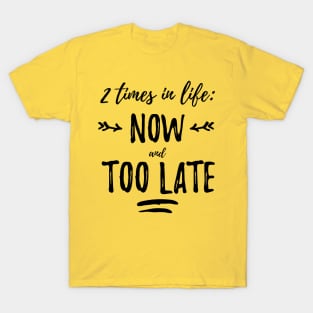 2 times in life: now and too late T-Shirt